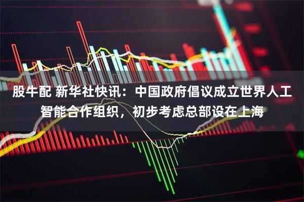 股牛配 新华社快讯：中国政府倡议成立世界人工智能合作组织，初步考虑总部设在上海