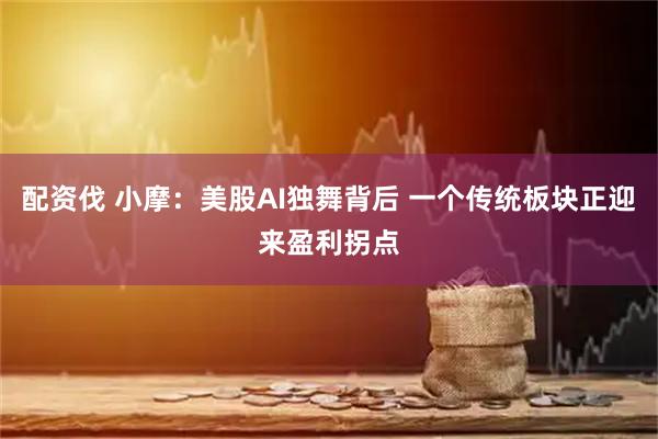 配资伐 小摩：美股AI独舞背后 一个传统板块正迎来盈利拐点