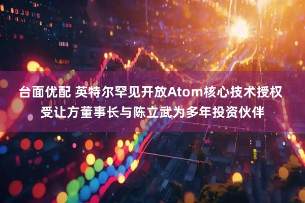 台面优配 英特尔罕见开放Atom核心技术授权 受让方董事长与陈立武为多年投资伙伴